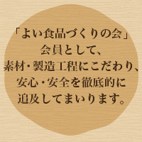 「よい食品づくりの会」会員として、素材・製造工程にこだわり、安心・安全を徹底的に追及してまいります。